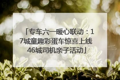 专车六一暖心联动：17城童趣彩蛋车惊喜上线 46城司机亲子活动