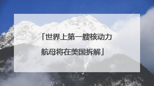 世界上第一艘核动力航母将在美国拆解