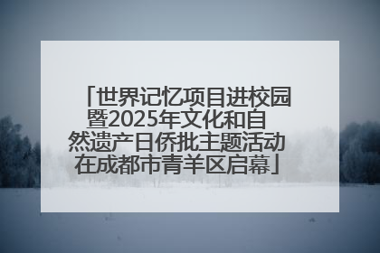 世界记忆项目进校园暨2025年文化和自然遗产日侨批主题活动在成都市青羊区启幕