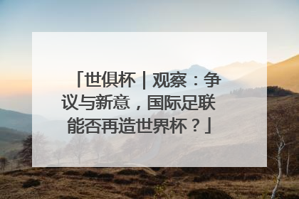 世俱杯｜观察：争议与新意，国际足联能否再造世界杯？