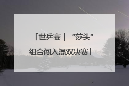 世乒赛｜“莎头”组合闯入混双决赛