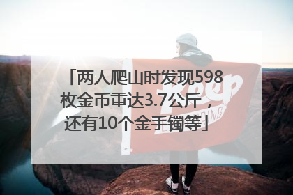 两人爬山时发现598枚金币重达3.7公斤，还有10个金手镯等