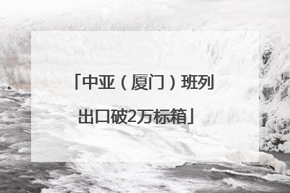 中亚（厦门）班列出口破2万标箱