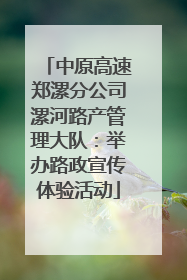 中原高速郑漯分公司漯河路产管理大队：举办路政宣传体验活动