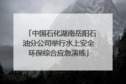 中国石化湖南岳阳石油分公司举行水上安全环保综合应急演练