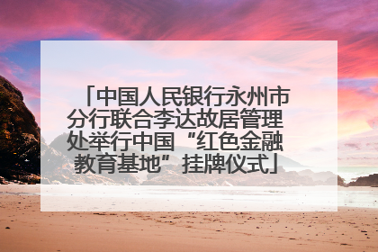中国人民银行永州市分行联合李达故居管理处举行中国“红色金融教育基地”挂牌仪式