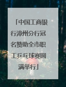 中国工商银行漳州分行冠名赞助全市职工乒乓球赛圆满举行