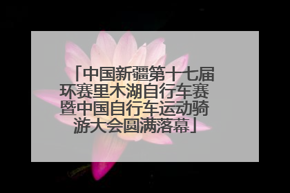 中国新疆第十七届环赛里木湖自行车赛暨中国自行车运动骑游大会圆满落幕