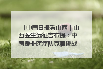 中国日报看山西｜山西医生远征吉布提：中国援非医疗队克服挑战救助非洲患者