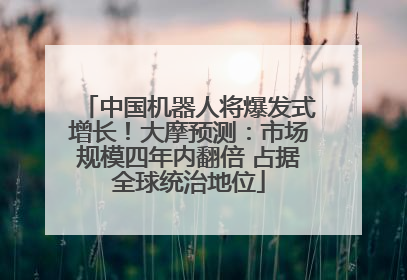 中国机器人将爆发式增长！大摩预测：市场规模四年内翻倍 占据全球统治地位