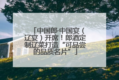中国郎·中国宴（辽宴）开席！郎酒定制辽菜打造“可品尝的品质名片”