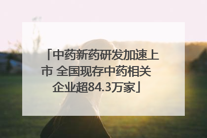 中药新药研发加速上市 全国现存中药相关企业超84.3万家