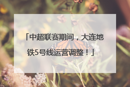 中超联赛期间，大连地铁5号线运营调整！