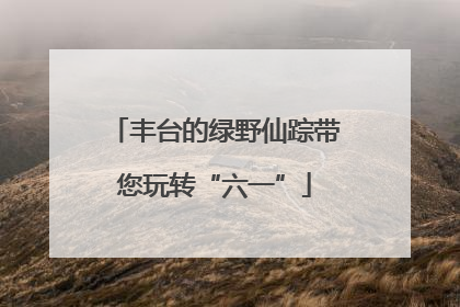 丰台的绿野仙踪带您玩转“六一”