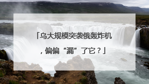 乌大规模突袭俄轰炸机，偏偏“漏”了它？