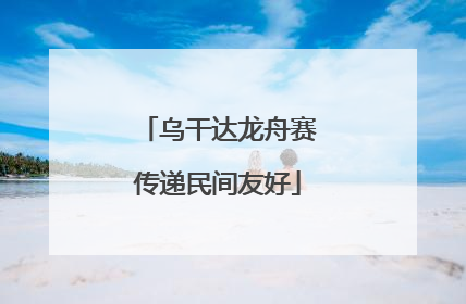 乌干达龙舟赛传递民间友好