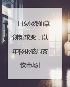 书亦烧仙草创新求变，以年轻化破局茶饮市场