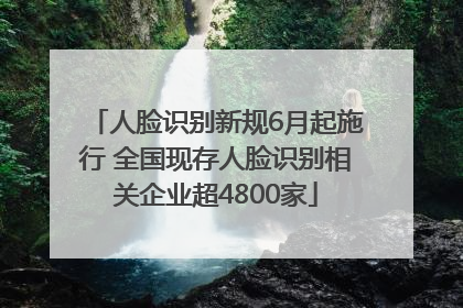 人脸识别新规6月起施行 全国现存人脸识别相关企业超4800家