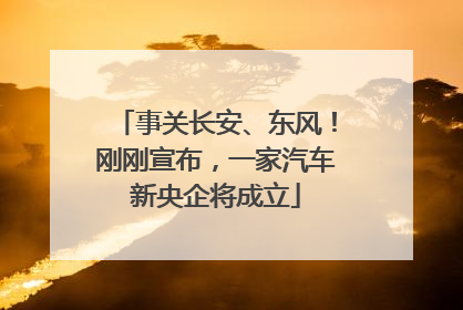 事关长安、东风！刚刚宣布，一家汽车新央企将成立