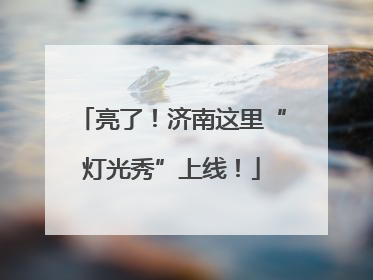 亮了！济南这里“灯光秀”上线！