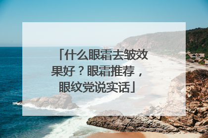 什么眼霜去皱效果好？眼霜推荐，眼纹党说实话