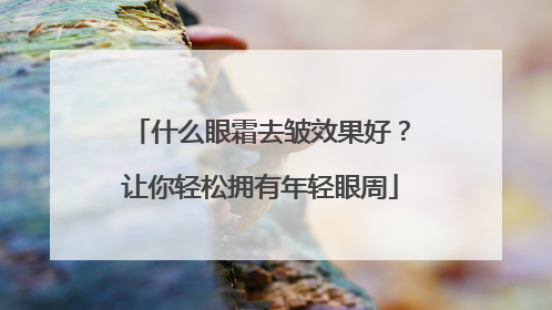 什么眼霜去皱效果好？让你轻松拥有年轻眼周