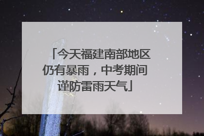 今天福建南部地区仍有暴雨，中考期间谨防雷雨天气