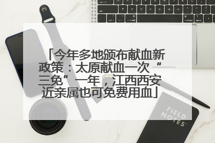 今年多地颁布献血新政策：太原献血一次“三免”一年，江西西安近亲属也可免费用血
