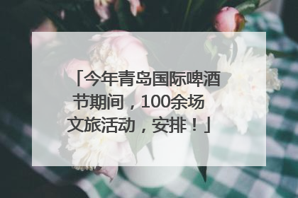 今年青岛国际啤酒节期间，100余场文旅活动，安排！