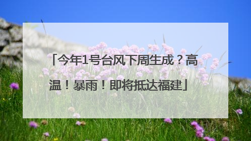 今年1号台风下周生成？高温！暴雨！即将抵达福建