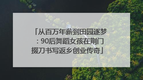 从百万年薪到田园逐梦：90后舞蹈女孩在荆门掇刀书写返乡创业传奇