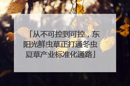 从不可控到可控，东阳光鲜虫草正打通冬虫夏草产业标准化通路