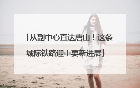 从副中心直达唐山！这条城际铁路迎重要新进展