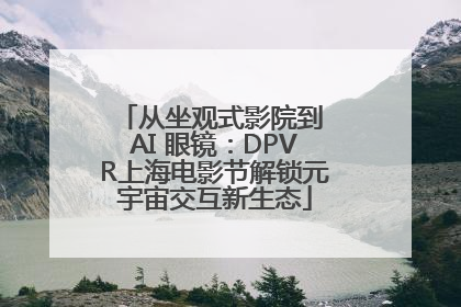 从坐观式影院到 AI 眼镜：DPVR上海电影节解锁元宇宙交互新生态