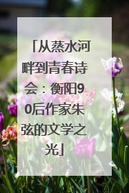 从蒸水河畔到青春诗会：衡阳90后作家朱弦的文学之光