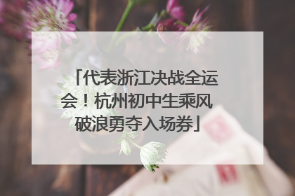 代表浙江决战全运会！杭州初中生乘风破浪勇夺入场券