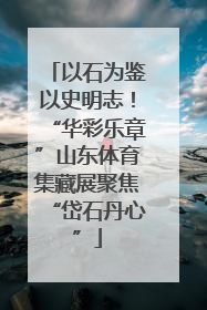 以石为鉴以史明志！“华彩乐章”山东体育集藏展聚焦“岱石丹心”