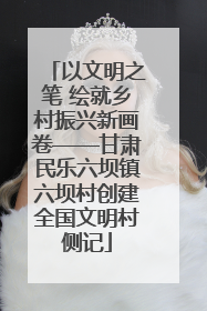 以文明之笔 绘就乡村振兴新画卷——甘肃民乐六坝镇六坝村创建全国文明村侧记
