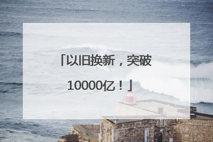 以旧换新，突破10000亿！