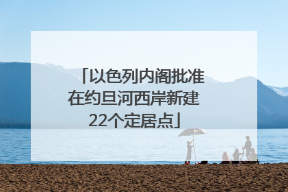 以色列内阁批准在约旦河西岸新建22个定居点