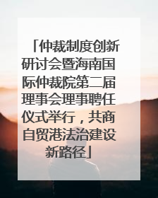 仲裁制度创新研讨会暨海南国际仲裁院第二届理事会理事聘任仪式举行，共商自贸港法治建设新路径