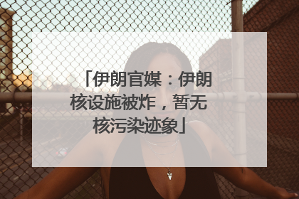 伊朗官媒：伊朗核设施被炸，暂无核污染迹象