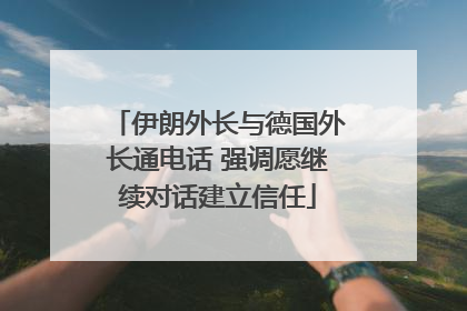 伊朗外长与德国外长通电话 强调愿继续对话建立信任