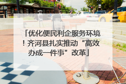 优化便民利企服务环境！齐河县扎实推动“高效办成一件事”改革