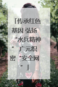 传承红色基因 弘扬“水兵精神” 广元织密“安全网”