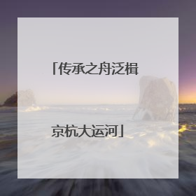 传承之舟泛楫京杭大运河