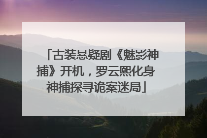 古装悬疑剧《魅影神捕》开机，罗云熙化身神捕探寻诡案迷局