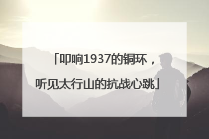 叩响1937的铜环，听见太行山的抗战心跳