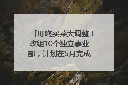 叮咚买菜大调整！改组10个独立事业部，计划在5月完成App端全面改版