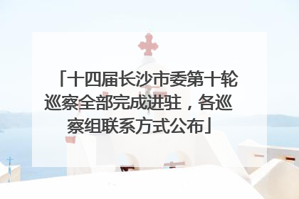 十四届长沙市委第十轮巡察全部完成进驻，各巡察组联系方式公布